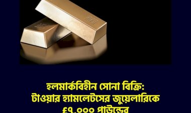 হলমার্কবিহীন সোনা বিক্রি: টাওয়ার হ্যামলেটসের জুয়েলারিকে £৭,০০০ পাউন্ডের বেশি জরিমানা