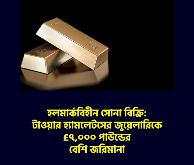 হলমার্কবিহীন সোনা বিক্রি: টাওয়ার হ্যামলেটসের জুয়েলারিকে £৭,০০০ পাউন্ডের বেশি জরিমানা