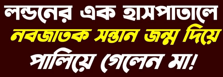 লন্ডনের এক হাসপাতালে স'ন্তা'ন জন্ম দিয়ে পালিয়ে গেলেন পা'ষা'ন মা